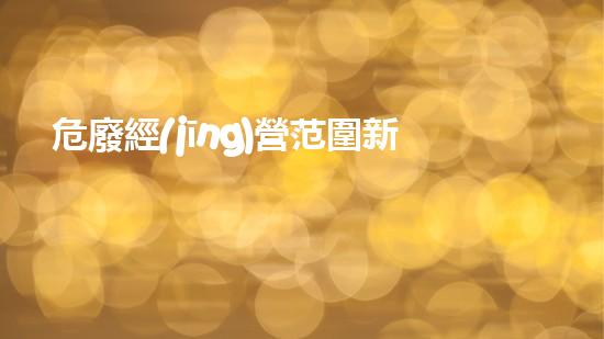 危廢經(jīng)營范圍新增申請書環(huán)境挑戰(zhàn)：解密廢棄物處理的未來方向！